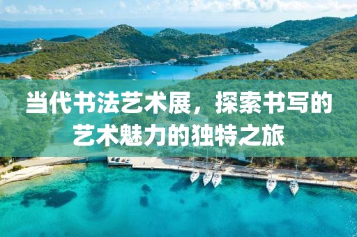 当代书法艺术展，探索书写的艺术魅力的独特之旅