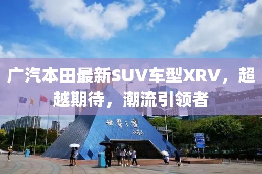 广汽本田最新SUV车型XRV，超越期待，潮流引领者