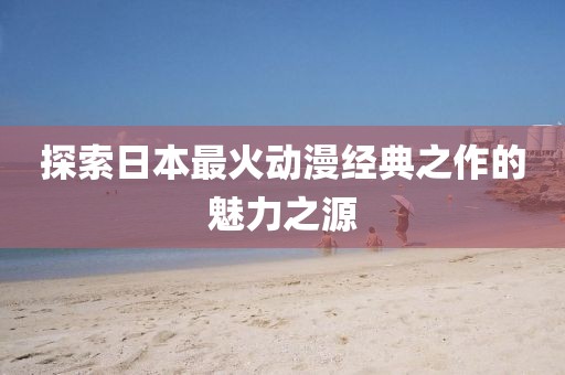 探索日本最火动漫经典之作的魅力之源