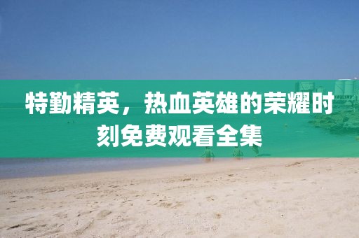 特勤精英，热血英雄的荣耀时刻免费观看全集