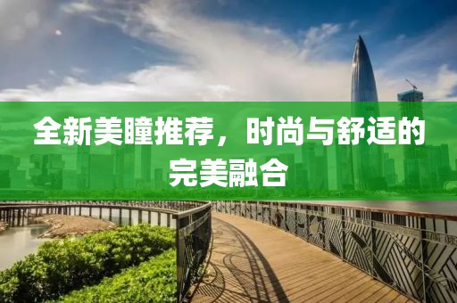 全新美瞳推荐，时尚与舒适的完美融合