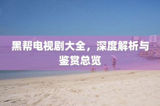 黑帮电视剧大全，深度解析与鉴赏总览