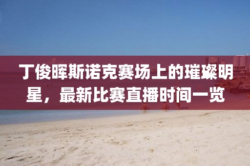 丁俊晖斯诺克赛场上的璀璨明星，最新比赛直播时间一览