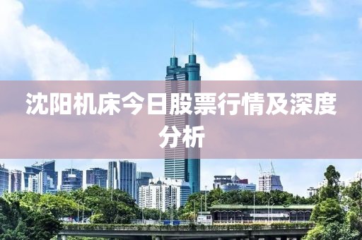 沈阳机床今日股票行情及深度分析