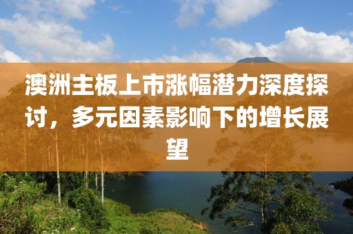 澳洲主板上市涨幅潜力深度探讨，多元因素影响下的增长展望