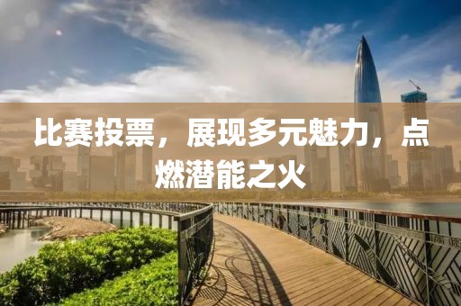 比赛投票，展现多元魅力，点燃潜能之火