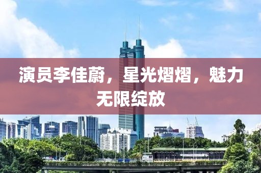 演员李佳蔚，星光熠熠，魅力无限绽放