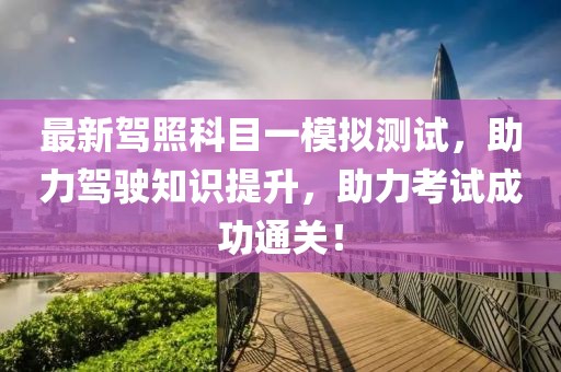 最新驾照科目一模拟测试，助力驾驶知识提升，助力考试成功通关！