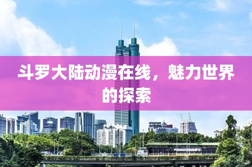 斗罗大陆动漫在线，魅力世界的探索