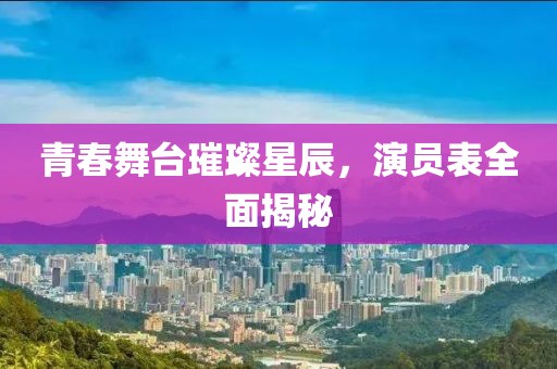 青春舞台璀璨星辰，演员表全面揭秘