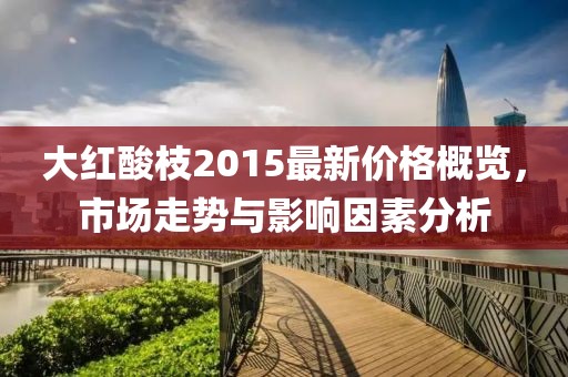 大红酸枝2015最新价格概览，市场走势与影响因素分析