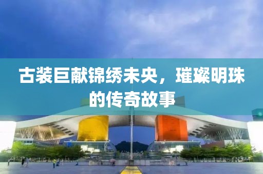 古装巨献锦绣未央，璀璨明珠的传奇故事
