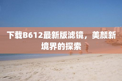 下载B612最新版滤镜，美颜新境界的探索