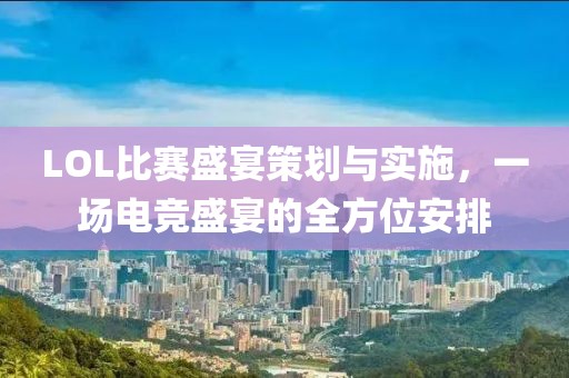 LOL比赛盛宴策划与实施，一场电竞盛宴的全方位安排