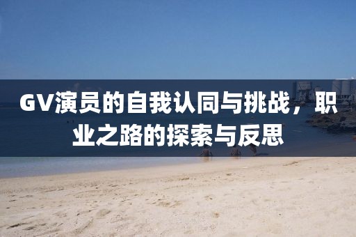 GV演员的自我认同与挑战，职业之路的探索与反思