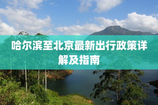 哈尔滨至北京最新出行政策详解及指南