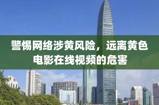 警惕网络涉黄风险，远离黄色电影在线视频的危害