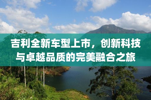 吉利全新车型上市，创新科技与卓越品质的完美融合之旅