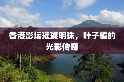 香港影坛璀璨明珠，叶子楣的光影传奇