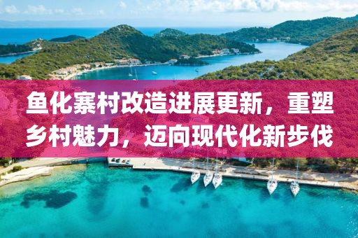 鱼化寨村改造进展更新，重塑乡村魅力，迈向现代化新步伐