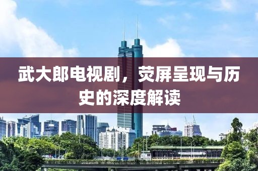 武大郎电视剧，荧屏呈现与历史的深度解读