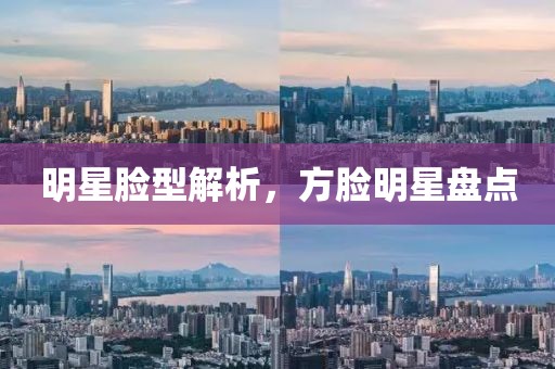 明星脸型解析，方脸明星盘点