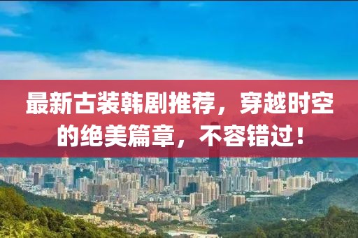 最新古装韩剧推荐，穿越时空的绝美篇章，不容错过！