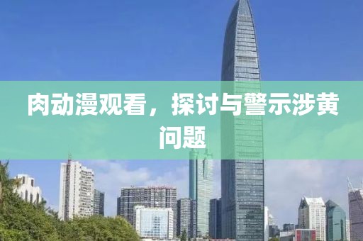 肉动漫观看，探讨与警示涉黄问题