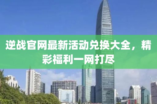 逆战官网最新活动兑换大全，精彩福利一网打尽