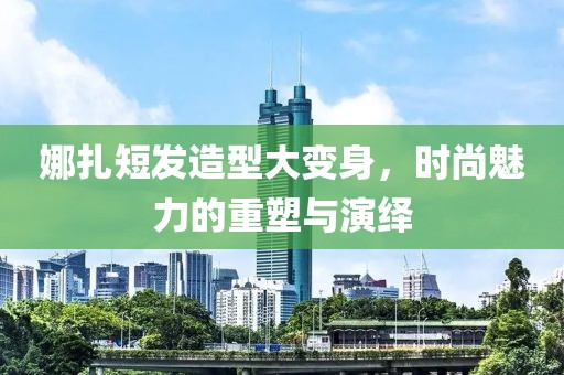 娜扎短发造型大变身，时尚魅力的重塑与演绎