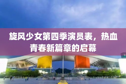 旋风少女第四季演员表，热血青春新篇章的启幕