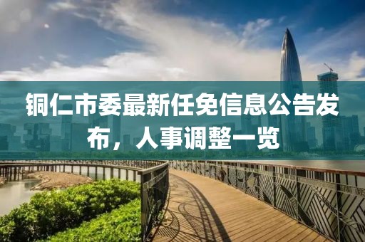 铜仁市委最新任免信息公告发布，人事调整一览