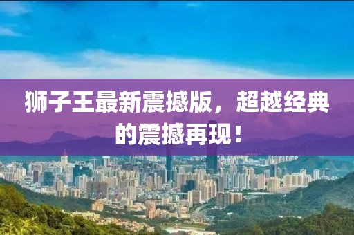 狮子王最新震撼版，超越经典的震撼再现！