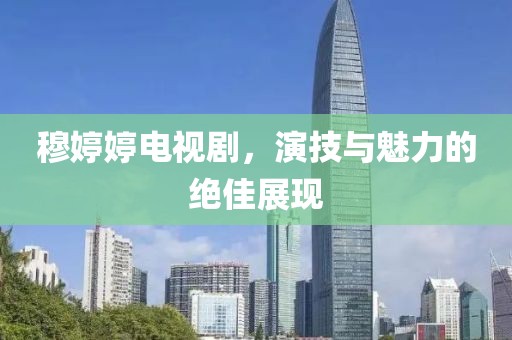 穆婷婷电视剧，演技与魅力的绝佳展现