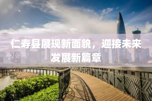 仁寿县展现新面貌，迎接未来发展新篇章