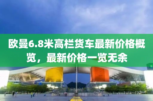 欧曼6.8米高栏货车最新价格概览，最新价格一览无余