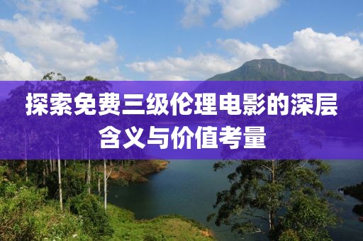 探索免费三级伦理电影的深层含义与价值考量