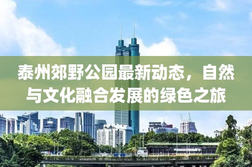 泰州郊野公园最新动态，自然与文化融合发展的绿色之旅