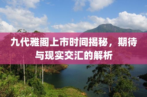 九代雅阁上市时间揭秘，期待与现实交汇的解析