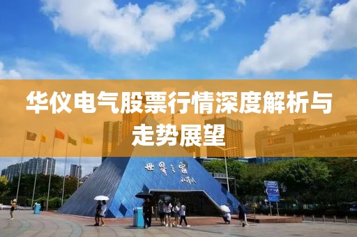 华仪电气股票行情深度解析与走势展望