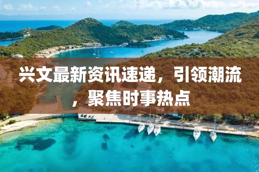 兴文最新资讯速递，引领潮流，聚焦时事热点