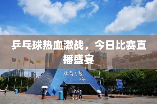 乒乓球热血激战，今日比赛直播盛宴