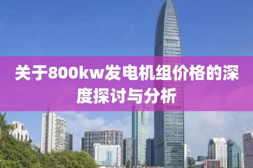 关于800kw发电机组价格的深度探讨与分析