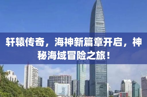轩辕传奇，海神新篇章开启，神秘海域冒险之旅！