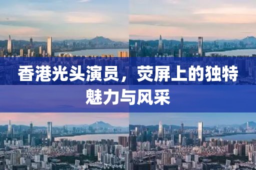 香港光头演员，荧屏上的独特魅力与风采
