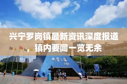 兴宁罗岗镇最新资讯深度报道，镇内要闻一览无余