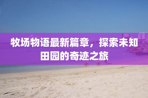 牧场物语最新篇章，探索未知田园的奇迹之旅