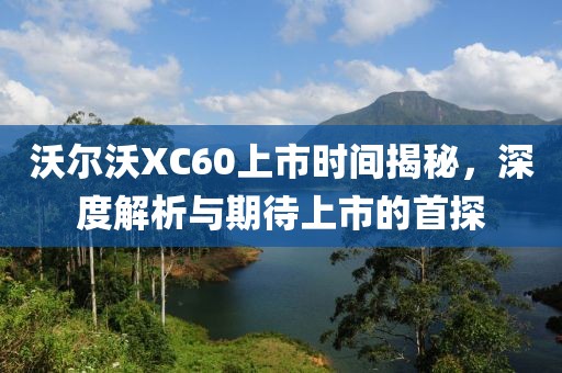 沃尔沃XC60上市时间揭秘，深度解析与期待上市的首探