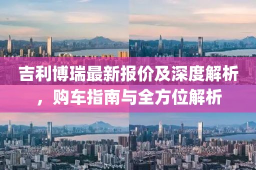 吉利博瑞最新报价及深度解析，购车指南与全方位解析