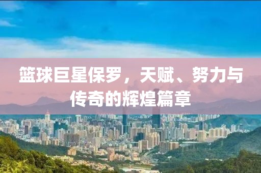 篮球巨星保罗，天赋、努力与传奇的辉煌篇章